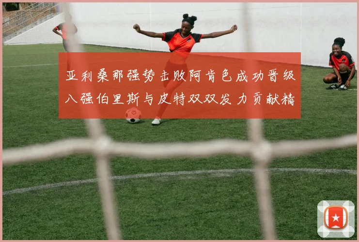 亚利桑那强势击败阿肯色成功晋级八强伯里斯与皮特双双发力贡献精彩表现
