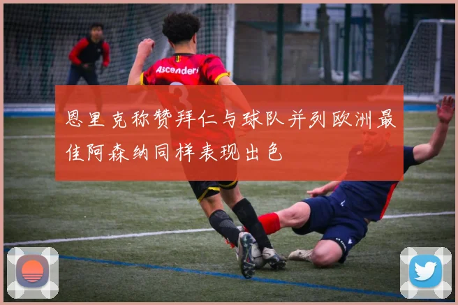 恩里克称赞拜仁与球队并列欧洲最佳阿森纳同样表现出色