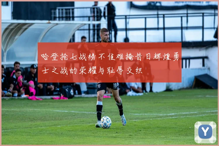 哈登抢七战绩不佳难掩昔日辉煌勇士之战的荣耀与耻辱交织