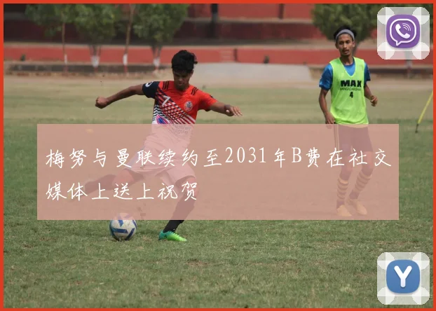 梅努与曼联续约至2031年B费在社交媒体上送上祝贺