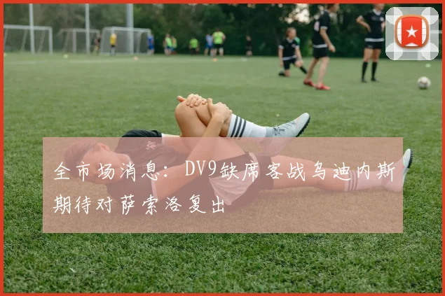 全市场消息：DV9缺席客战乌迪内斯期待对萨索洛复出