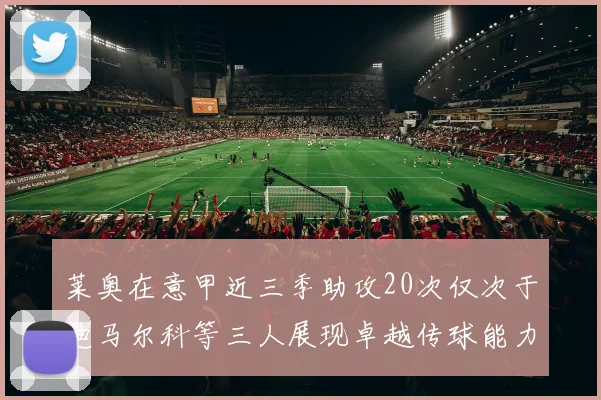莱奥在意甲近三季助攻20次仅次于迪马尔科等三人展现卓越传球能力